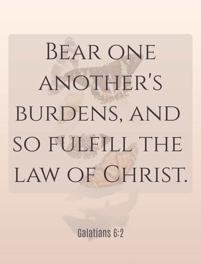 Bear one another's burdens, and so fulfill the law of Christ. - Galatians 6:2