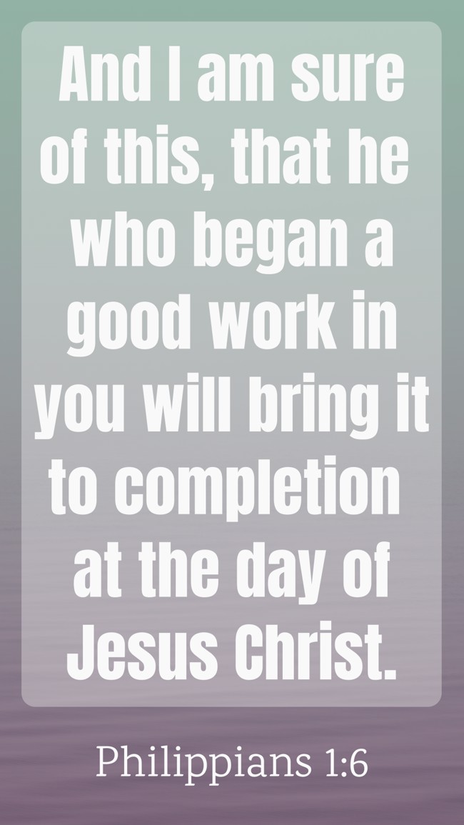 And I am sure of this, that he who began a good work in you will bring it to completion at the day of Jesus Christ. - Philippians 1:6