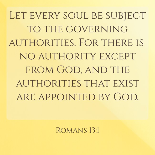 Let every soul be subject to the governing authorities. For there is no authority except from God, and the authorities that exist are appointed by God. - Romans 13:1
