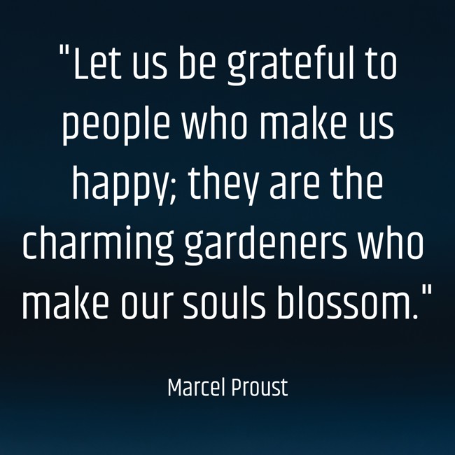 Let us be grateful to people who make us happy; they are the charming gardeners who make our souls blossom. - Marcel Proust