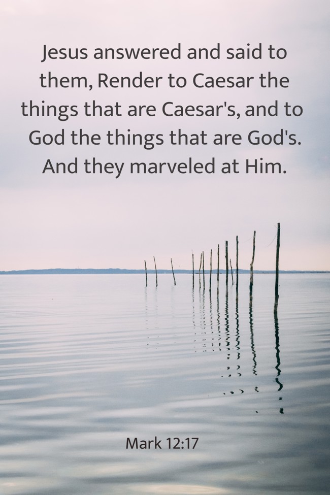 Jesus answered and said to them, Render to Caesar the things that are Caesar's, and to God the things that are God's. And they marveled at Him. - Mark 12:17