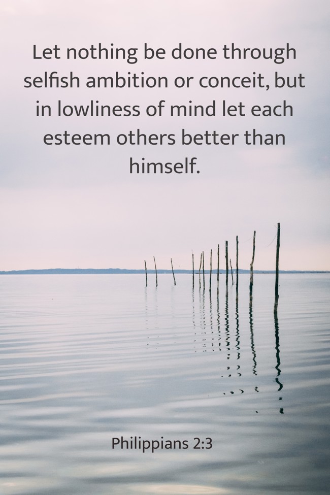 Let nothing be done through selfish ambition or conceit, but in lowliness of mind let each esteem others better than himself. - Philippians 2:3