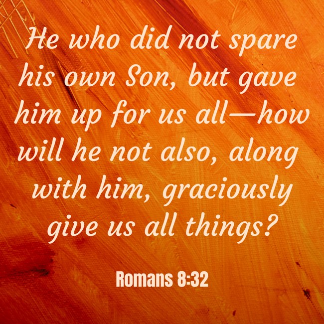 He who did not spare his own Son, but gave him up for us all—how will he not also, along with him, graciously give us all things? - Romans 8:32