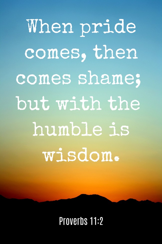 When pride comes, then comes shame; but with the humble is wisdom. - Proverbs 11:2