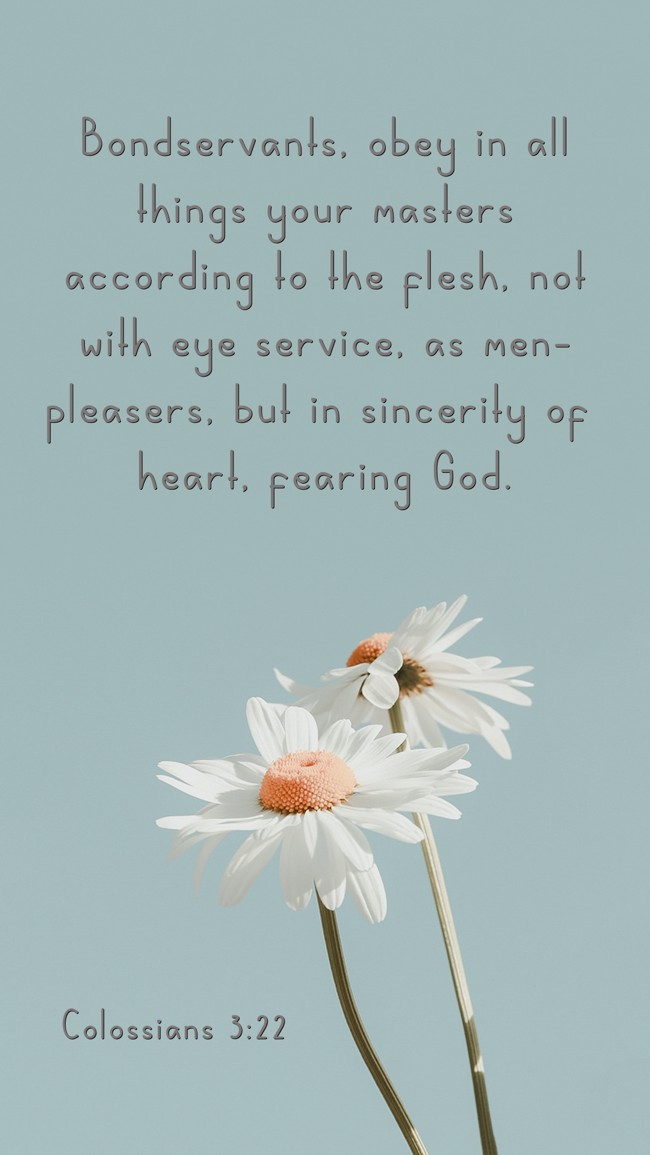 Bondservants, obey in all things your masters according to the flesh, not with eye service, as men-pleasers, but in sincerity of heart, fearing God. - Colossians 3:22