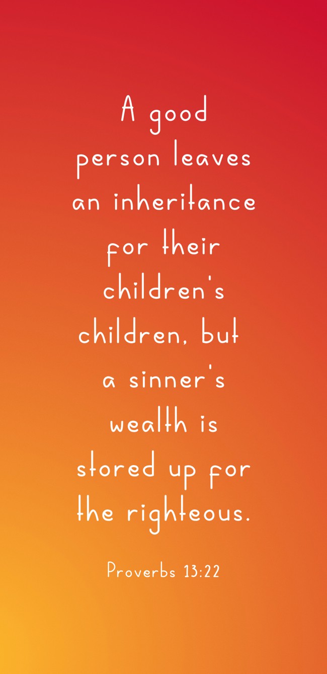 A good person leaves an inheritance for their children's children, but a sinner's wealth is stored up for the righteous. - Proverbs 13:22