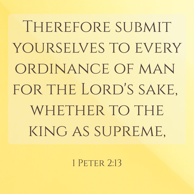 Therefore submit yourselves to every ordinance of man for the Lord's sake, whether to the king as supreme, - 1 Peter 2:13
