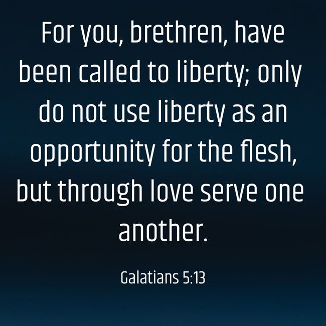 For you, brethren, have been called to liberty; only do not use liberty as an opportunity for the flesh, but through love serve one another. - Galatians 5:13