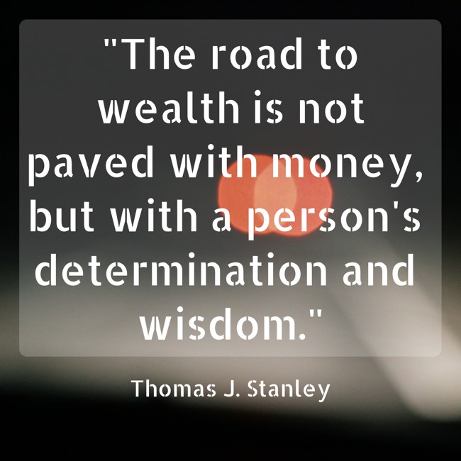 The road to wealth is not paved with money, but with a person's determination and wisdom. - Thomas J. Stanley