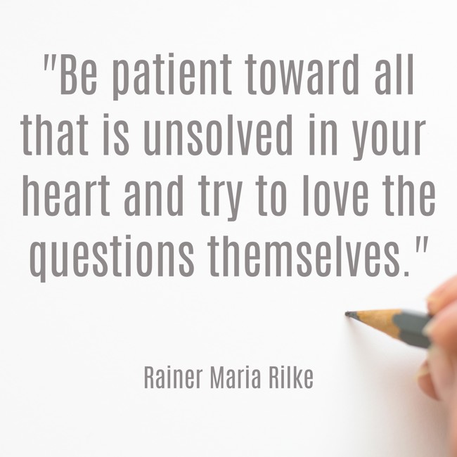Be patient toward all that is unsolved in your heart and try to love the questions themselves. - Rainer Maria Rilke