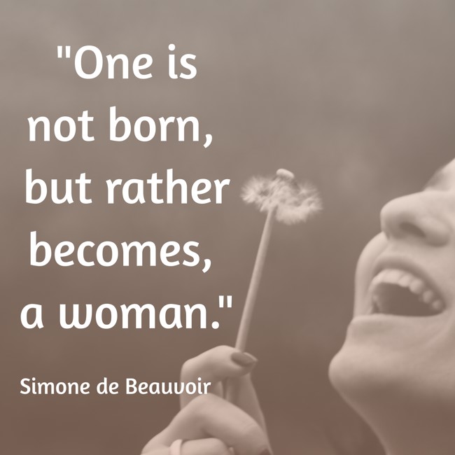 One is not born, but rather becomes, a woman. - Simone de Beauvoir