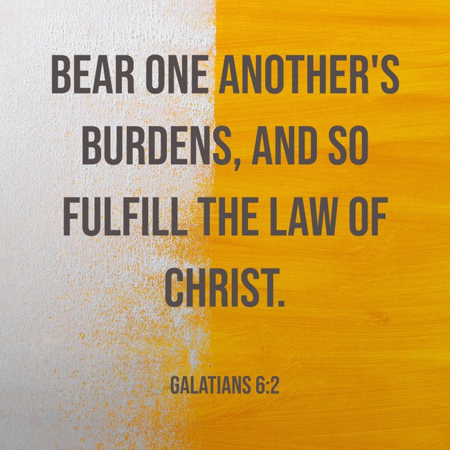  Bear one another's burdens, and so fulfill the law of Christ.   - Galatians 6:2 