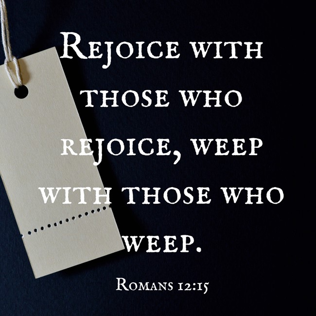  Rejoice with those who rejoice, weep with those who weep.   - Romans 12:15 