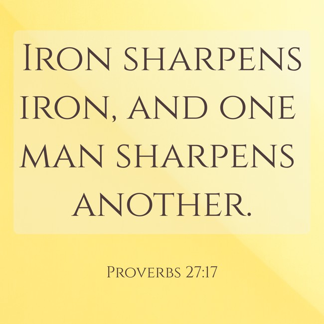  Iron sharpens iron, and one man sharpens another.   - Proverbs 27:17 