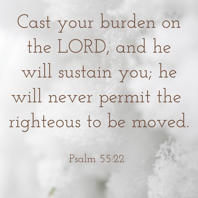  Cast your burden on the LORD, and he will sustain you; he will never permit the righteous to be moved.   - Psalm 55:22 