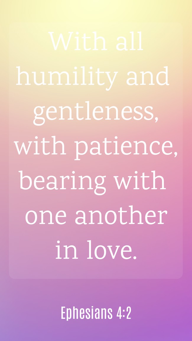 With all humility and gentleness, with patience, bearing with one another in love. - Ephesians 4:2