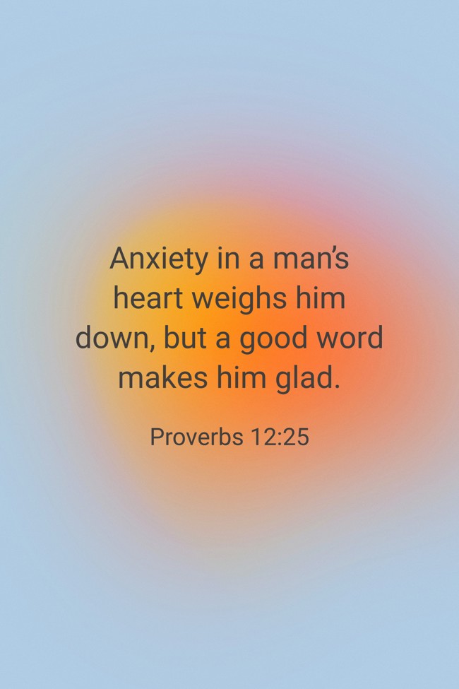  Anxiety in a man’s heart weighs him down, but a good word makes him glad.   - Proverbs 12:25 