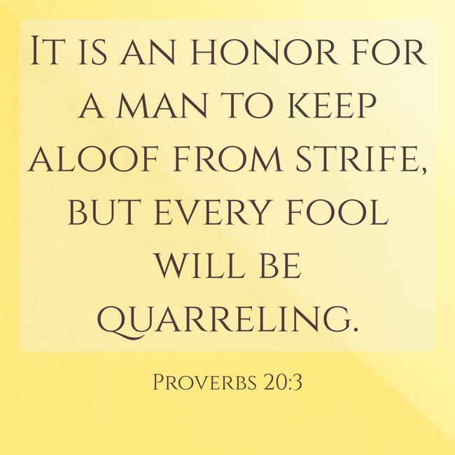 It is an honor for a man to keep aloof from strife, but every fool will be quarreling. - Proverbs 20:3