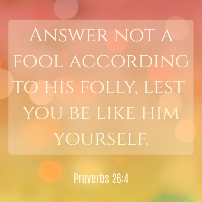 Answer not a fool according to his folly, lest you be like him yourself. - Proverbs 26:4