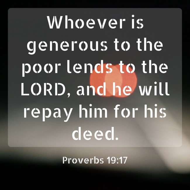  Whoever is generous to the poor lends to the LORD, and he will repay him for his deed.   - Proverbs 19:17 