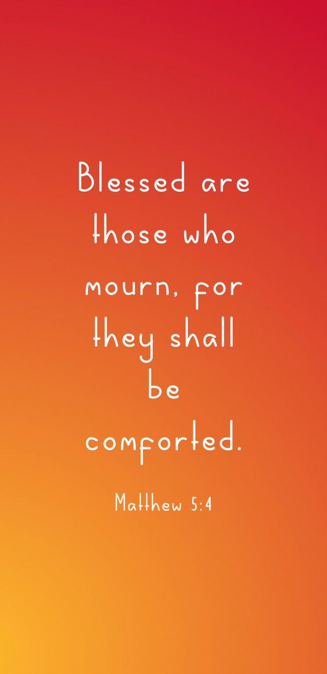  Blessed are those who mourn, for they shall be comforted.   - Matthew 5:4 