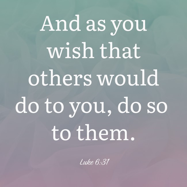 And as you wish that others would do to you, do so to them. - Luke 6:31