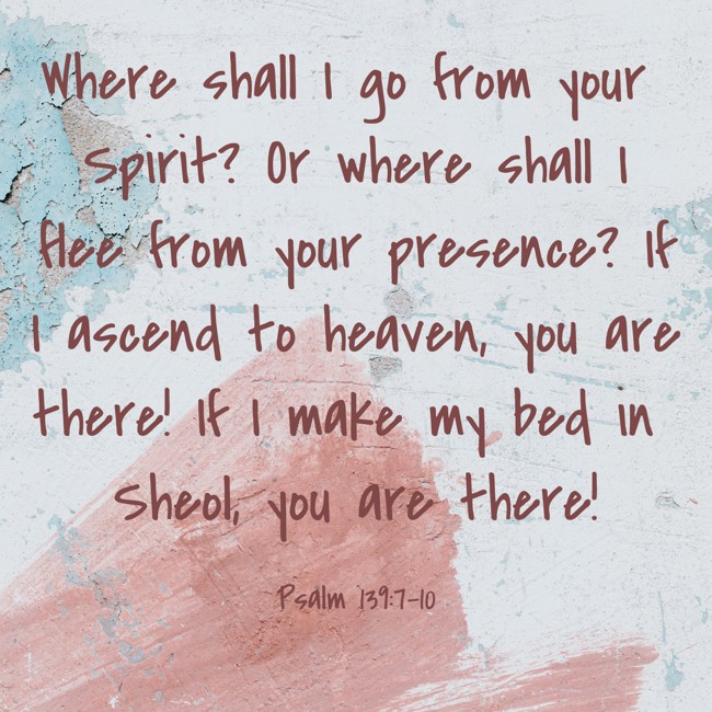  Where shall I go from your Spirit? Or where shall I flee from your presence? If I ascend to heaven, you are there! If I make my bed in Sheol, you are there!   - Psalm 139:7-10 