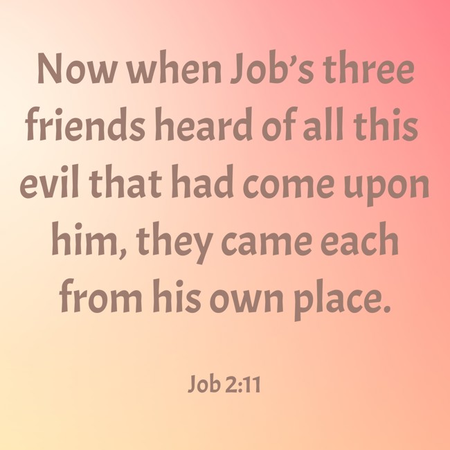  Now when Job’s three friends heard of all this evil that had come upon him, they came each from his own place. - Job 2:11 