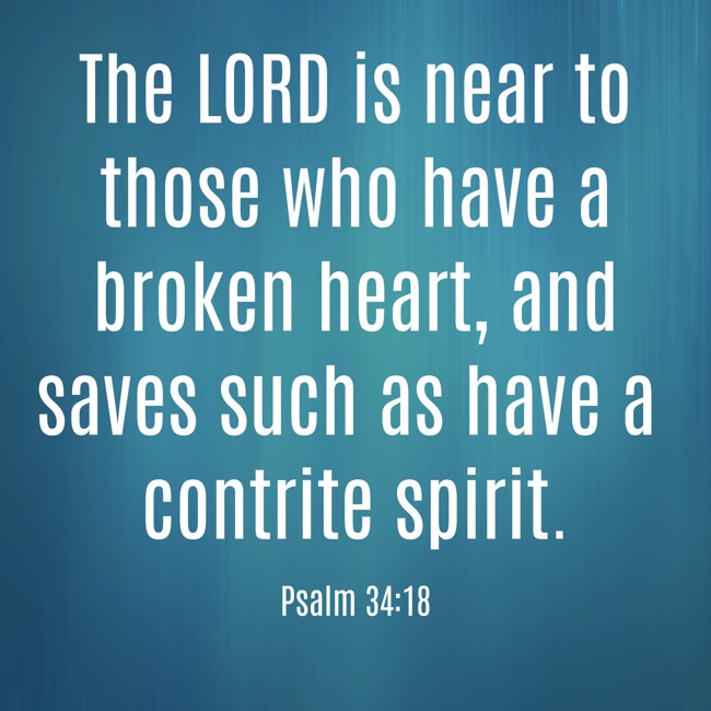 The LORD is near to those who have a broken heart, and saves such as have a contrite spirit. - Psalm 34:18