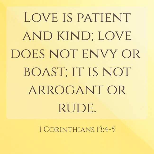 Love is patient and kind; love does not envy or boast; it is not arrogant or rude. - 1 Corinthians 13:4-5