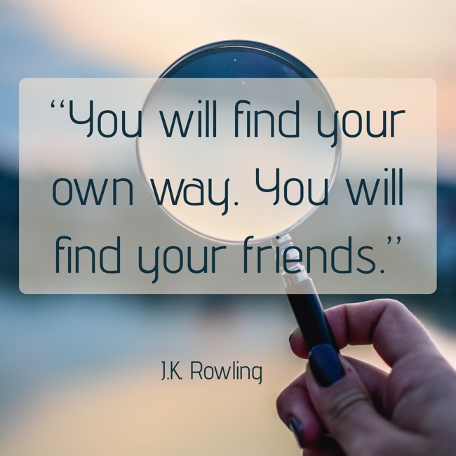  “You will find your own way. You will find your friends.”   - J.K. Rowling 