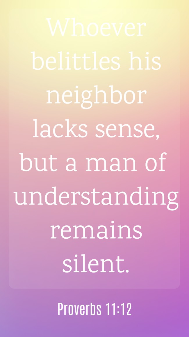 Whoever belittles his neighbor lacks sense, but a man of understanding remains silent. - Proverbs 11:12