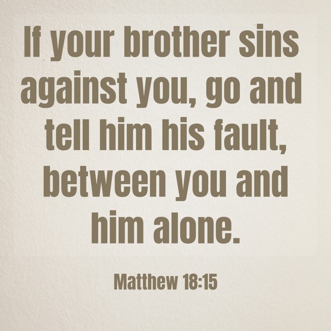 If your brother sins against you, go and tell him his fault, between you and him alone. - Matthew 18:15