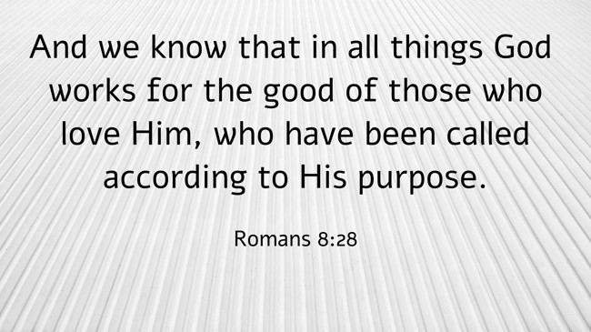 And we know that in all things God works for the good of those who love Him, who have been called according to His purpose. - Romans 8:28