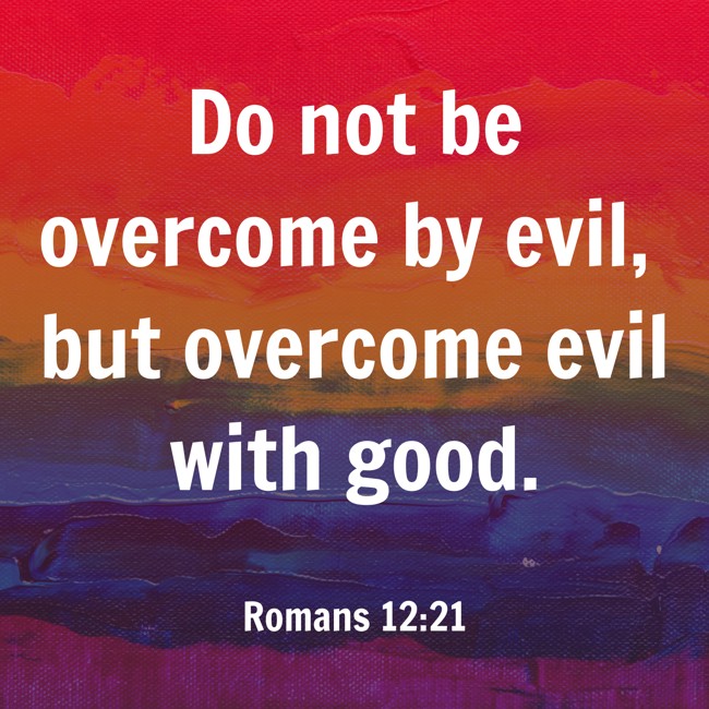 Do not be overcome by evil, but overcome evil with good. - Romans 12:21