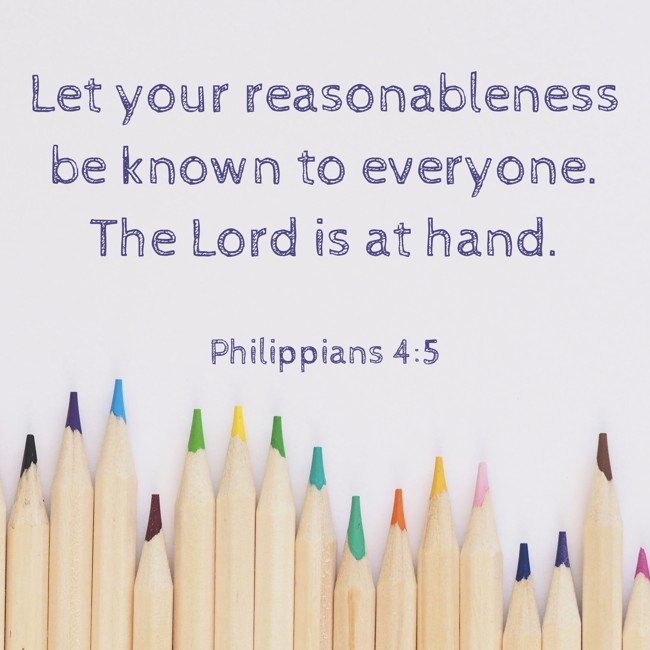 Let your reasonableness be known to everyone. The Lord is at hand. - Philippians 4:5