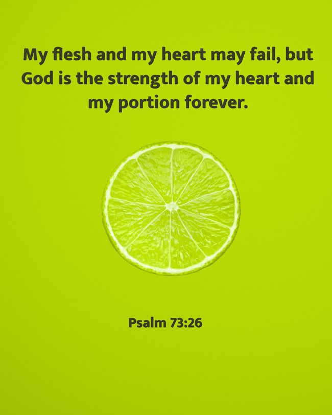 My flesh and my heart may fail, but God is the strength of my heart and my portion forever. - Psalm 73:26