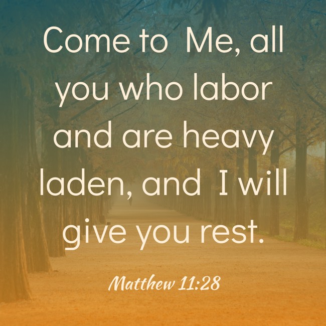 Come to Me, all you who labor and are heavy laden, and I will give you rest. - Matthew 11:28