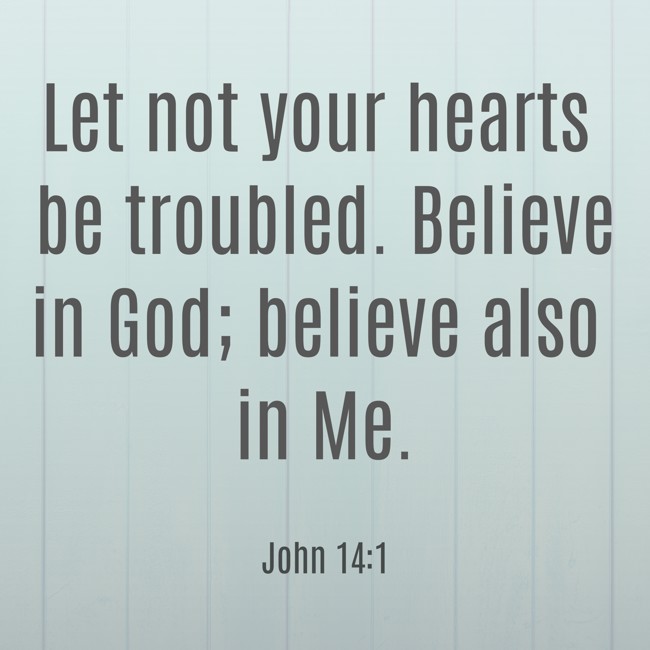Let not your hearts be troubled. Believe in God; believe also in Me. - John 14:1