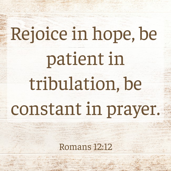 Rejoice in hope, be patient in tribulation, be constant in prayer. - Romans 12:12