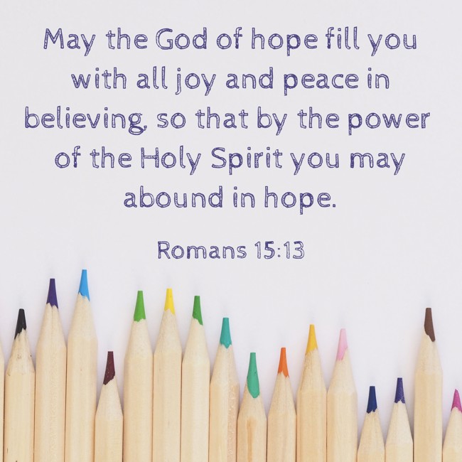May the God of hope fill you with all joy and peace in believing, so that by the power of the Holy Spirit you may abound in hope. - Romans 15:13