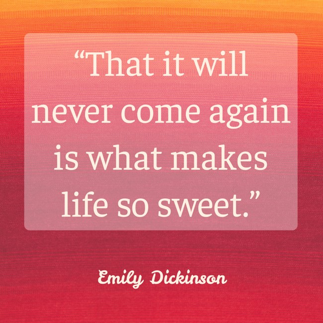 “That it will never come again is what makes life so sweet.” - Emily Dickinson