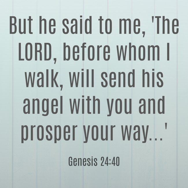 But he said to me, 'The LORD, before whom I walk, will send his angel with you and prosper your way...' - Genesis 24:40