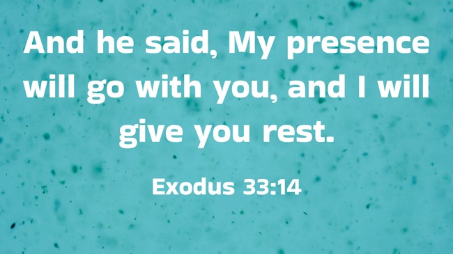 And he said, My presence will go with you, and I will give you rest. - Exodus 33:14