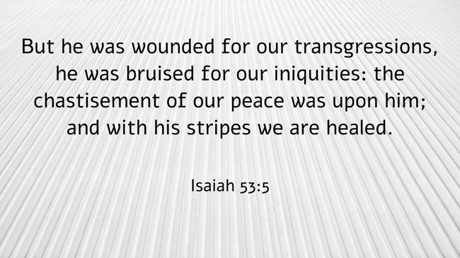But he was wounded for our transgressions, he was bruised for our iniquities: the chastisement of our peace was upon him; and with his stripes we are healed. - Isaiah 53:5