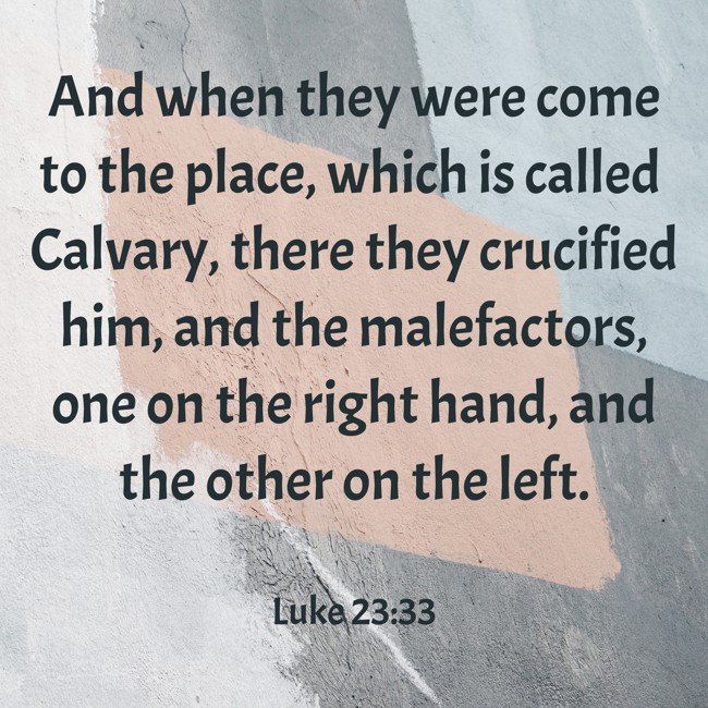 And when they were come to the place, which is called Calvary, there they crucified him, and the malefactors, one on the right hand, and the other on the left. - Luke 23:33