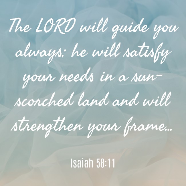 The LORD will guide you always; he will satisfy your needs in a sun-scorched land and will strengthen your frame... - Isaiah 58:11