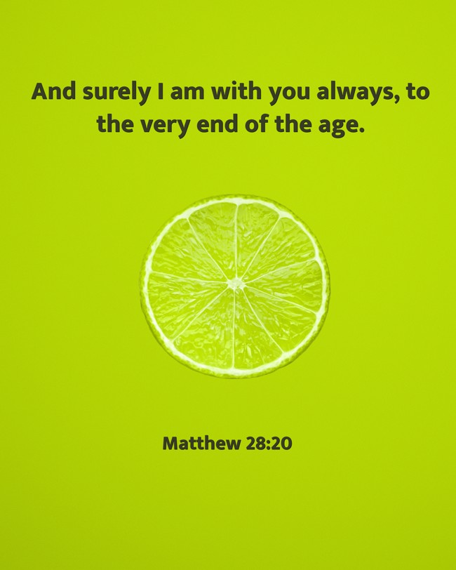 And surely I am with you always, to the very end of the age. - Matthew 28:20