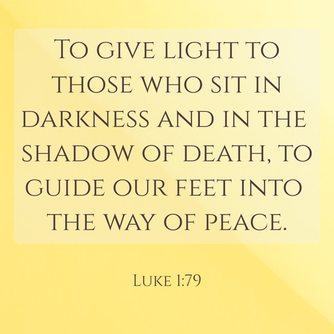 To give light to those who sit in darkness and in the shadow of death, to guide our feet into the way of peace. - Luke 1:79