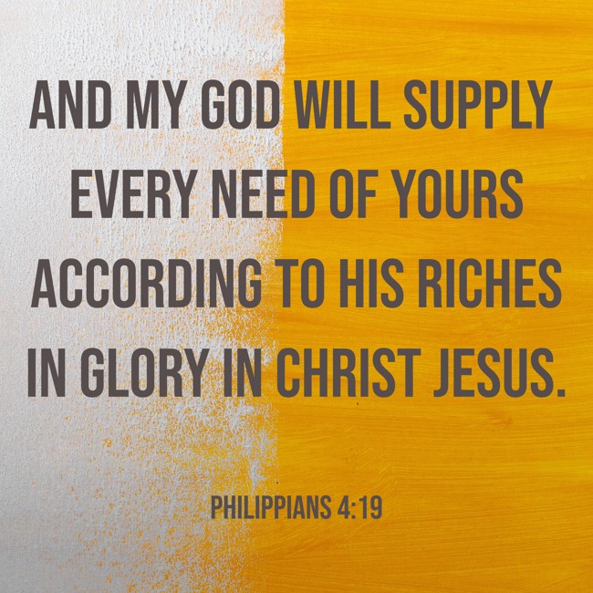 And my God will supply every need of yours according to his riches in glory in Christ Jesus. - Philippians 4:19